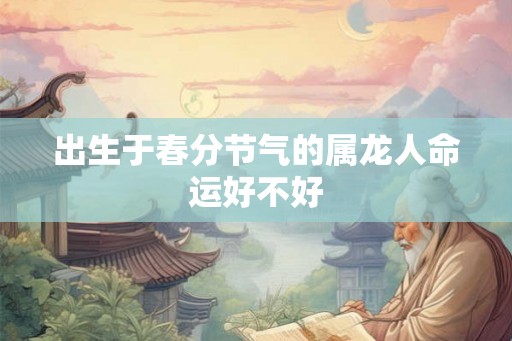 出生于春分节气的属龙人命运好不好