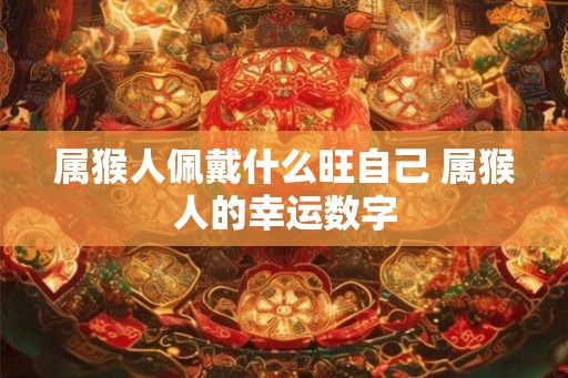属猴人佩戴什么旺自己 属猴人的幸运数字