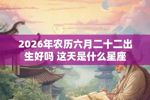 2026年农历六月二十二出生好吗 这天是什么星座