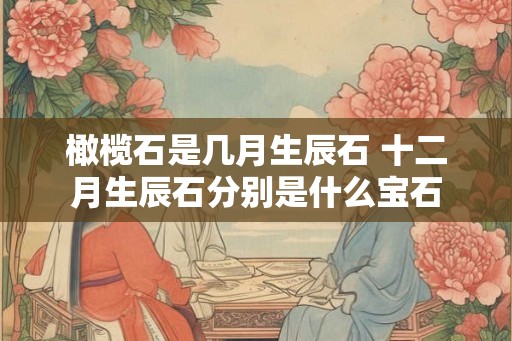 橄榄石是几月生辰石 十二月生辰石分别是什么宝石 橄榄石是几月生辰石 十二月生辰石分别是什么宝石