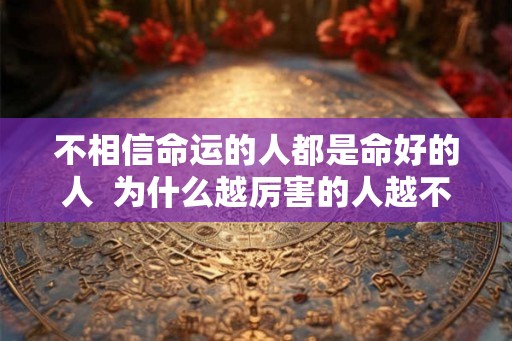 不相信命运的人都是命好的人  为什么越厉害的人越不信命