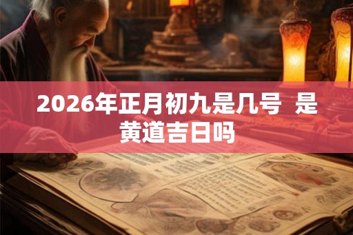 2026年正月初九是几号  是黄道吉日吗