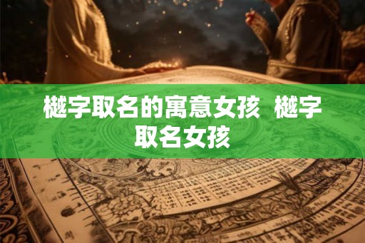 樾字取名的寓意女孩  樾字取名女孩
