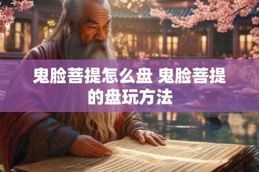 鬼脸菩提怎么盘 鬼脸菩提的盘玩方法