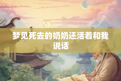 梦见死去的奶奶还活着和我说话 梦见死去的奶奶还活着和我说话