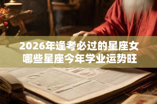 2026年逢考必过的星座女 哪些星座今年学业运势旺盛