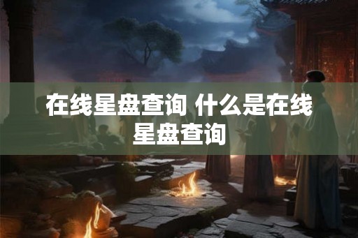 在线星盘查询 什么是在线星盘查询