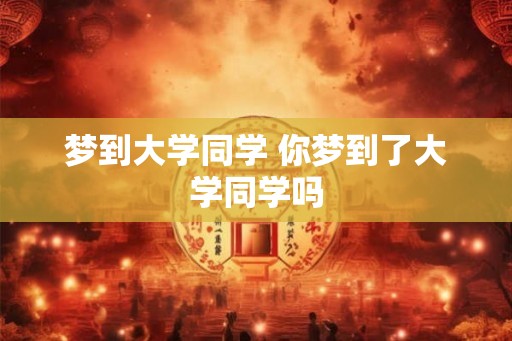 梦到大学同学 你梦到了大学同学吗