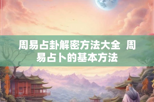 周易占卦解密方法大全 周易占卜的基本方法 周易占卦解密方法大全 周易占卜的基本方法