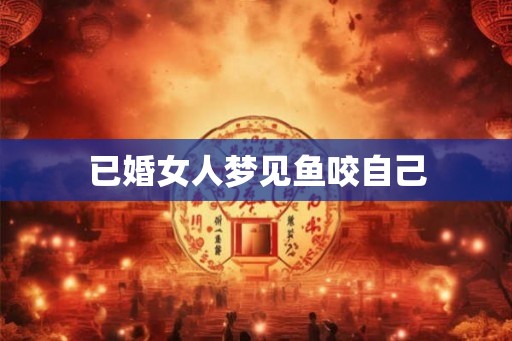 已婚女人梦见鱼咬自己