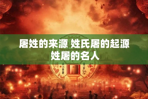 屠姓的来源 姓氏屠的起源 姓屠的名人