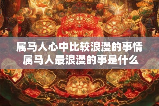 属马人心中比较浪漫的事情 属马人最浪漫的事是什么