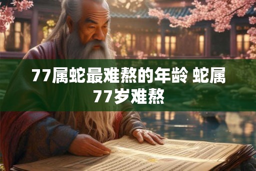 77属蛇最难熬的年龄 蛇属77岁难熬