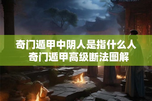 奇门遁甲中阴人是指什么人  奇门遁甲高级断法图解