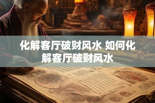 化解客厅破财风水 如何化解客厅破财风水 化解客厅破财风水 如何化解客厅破财风水