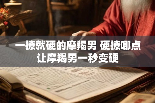 一撩就硬的摩羯男 硬撩哪点让摩羯男一秒变硬