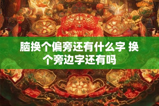 脑换个偏旁还有什么字 换个旁边字还有吗