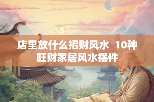 店里放什么招财风水  10种旺财家居风水摆件