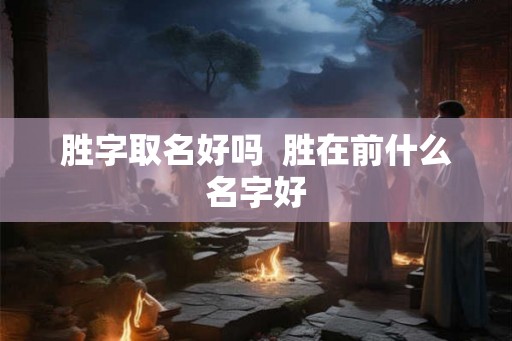 胜字取名好吗  胜在前什么名字好