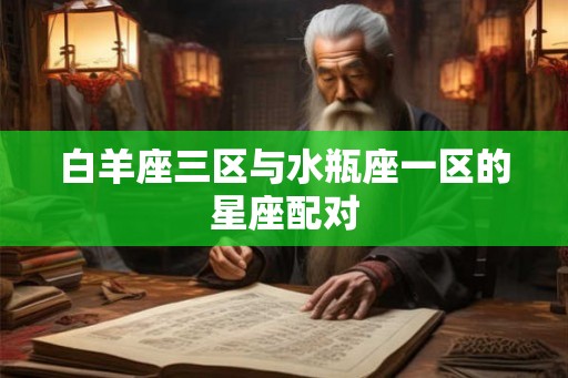 白羊座三区与水瓶座一区的星座配对