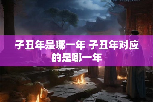 子丑年是哪一年 子丑年对应的是哪一年