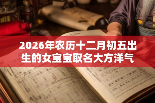 2026年农历十二月初五出生的女宝宝取名大方洋气