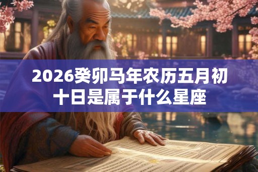2026癸卯马年农历五月初十日是属于什么星座