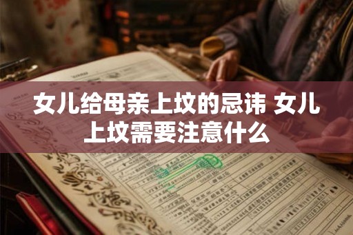 女儿给母亲上坟的忌讳 女儿上坟需要注意什么