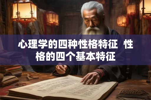 心理学的四种性格特征 性格的四个基本特征 心理学的四种性格特征 性格的四个基本特征