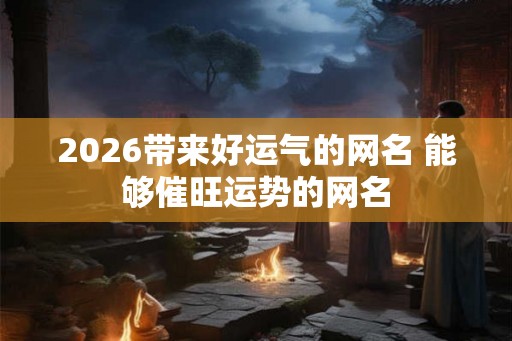 2026带来好运气的网名 能够催旺运势的网名