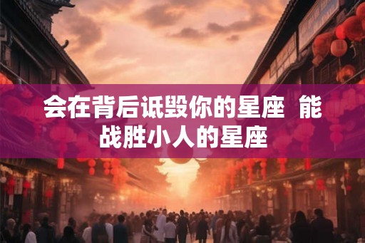 会在背后诋毁你的星座  能战胜小人的星座