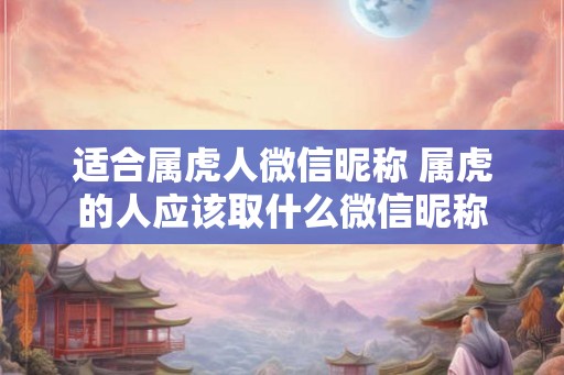 适合属虎人微信昵称 属虎的人应该取什么微信昵称