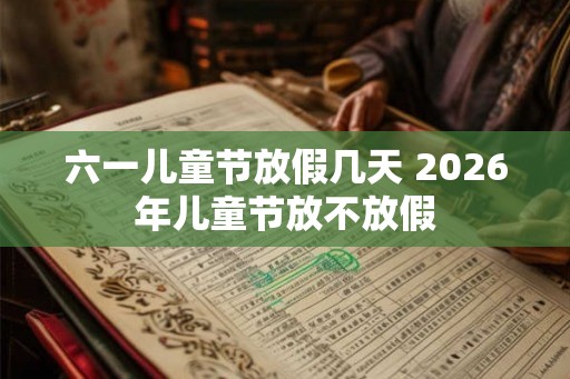 六一儿童节放假几天 2026年儿童节放不放假