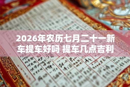 2026年农历七月二十一新车提车好吗 提车几点吉利