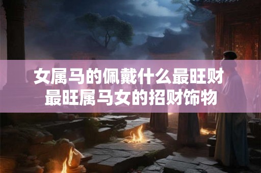 女属马的佩戴什么最旺财 最旺属马女的招财饰物
