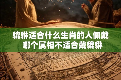 貔貅适合什么生肖的人佩戴  哪个属相不适合戴貔貅