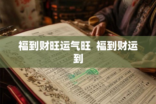 福到财旺运气旺 福到财运到 福到财旺运气旺 福到财运到