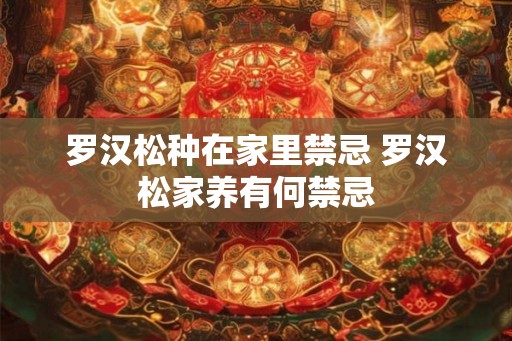 罗汉松种在家里禁忌 罗汉松家养有何禁忌 罗汉松种在家里禁忌 罗汉松家养有何禁忌