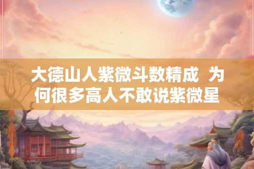 大德山人紫微斗数精成  为何很多高人不敢说紫微星