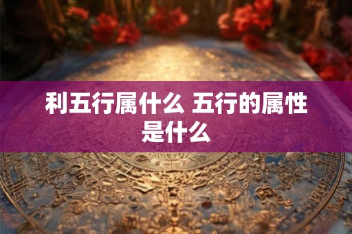 利五行属什么 五行的属性是什么