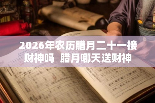 2026年农历腊月二十一接财神吗  腊月哪天送财神