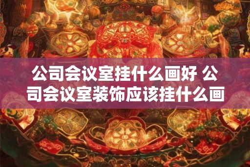 公司会议室挂什么画好 公司会议室装饰应该挂什么画