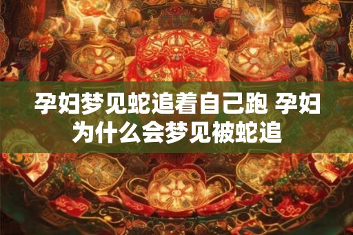 孕妇梦见蛇追着自己跑 孕妇为什么会梦见被蛇追