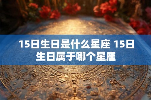 15日生日是什么星座 15日生日属于哪个星座