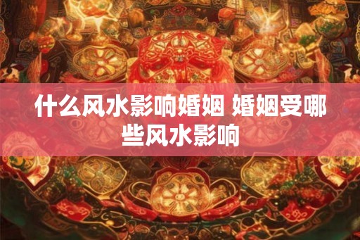 什么风水影响婚姻 婚姻受哪些风水影响