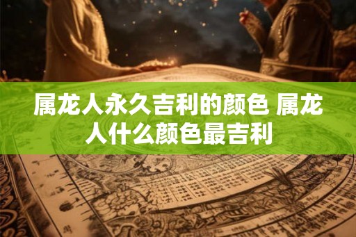 属龙人永久吉利的颜色 属龙人什么颜色最吉利 属龙人永久吉利的颜色 属龙人什么颜色最吉利