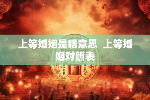 上等婚姻是啥意思  上等婚姻对照表