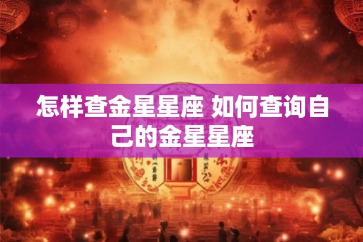 怎样查金星星座 如何查询自己的金星星座 怎样查金星星座 如何查询自己的金星星座