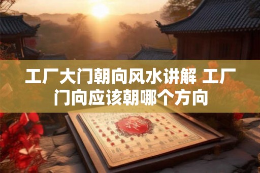 工厂大门朝向风水讲解 工厂门向应该朝哪个方向