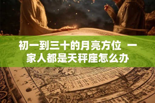 初一到三十的月亮方位  一家人都是天秤座怎么办